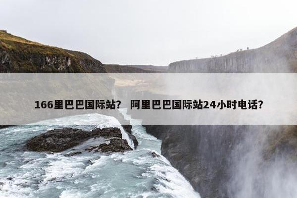 166里巴巴国际站？ 阿里巴巴国际站24小时电话？