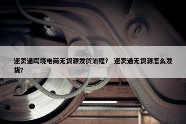 速卖通跨境电商无货源发货流程？ 速卖通无货源怎么发货？