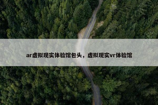 ar虚拟现实体验馆包头，虚拟现实vr体验馆