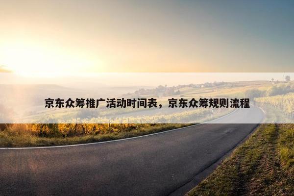 京东众筹推广活动时间表，京东众筹规则流程
