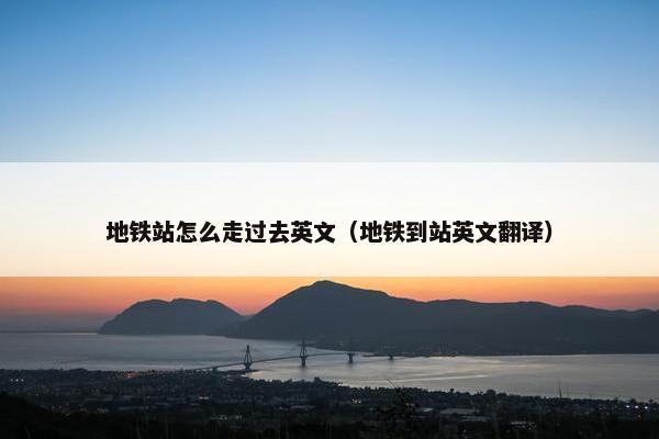 地铁站怎么走过去英文（地铁到站英文翻译）