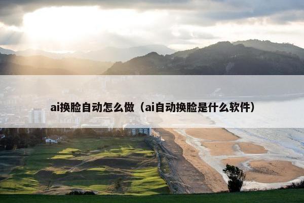 ai换脸自动怎么做（ai自动换脸是什么软件）