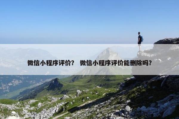 微信小程序评价？ 微信小程序评价能删除吗？