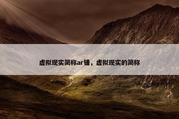 虚拟现实简称ar错，虚拟现实的简称