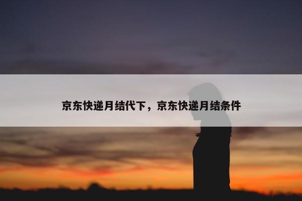京东快递月结代下，京东快递月结条件