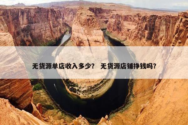 无货源单店收入多少？ 无货源店铺挣钱吗？