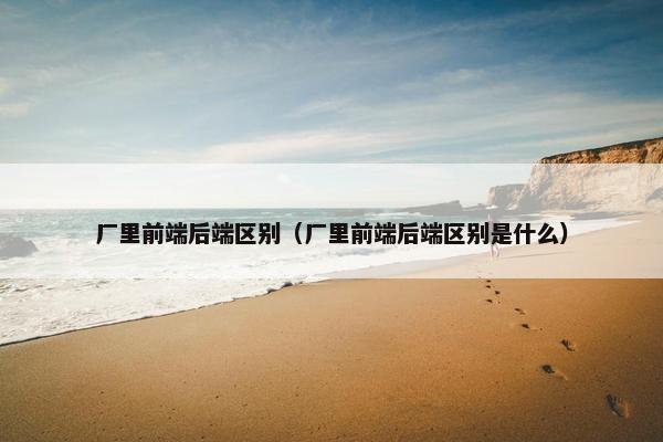 厂里前端后端区别（厂里前端后端区别是什么）