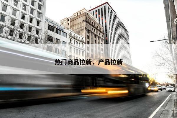热门商品拉新，产品拉新