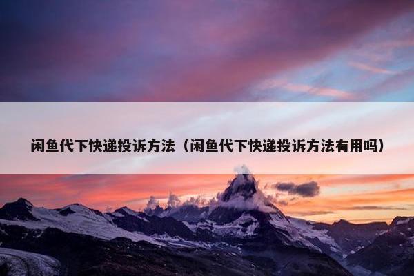 闲鱼代下快递投诉方法（闲鱼代下快递投诉方法有用吗）