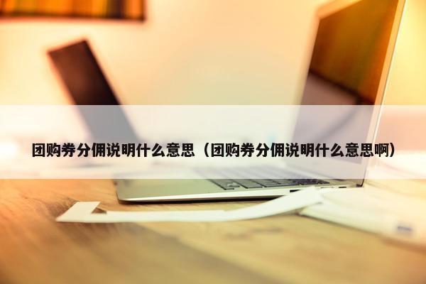 团购券分佣说明什么意思（团购券分佣说明什么意思啊）