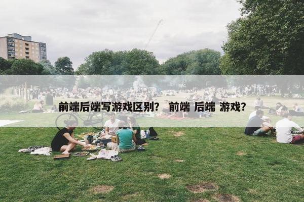 前端后端写游戏区别？ 前端 后端 游戏？
