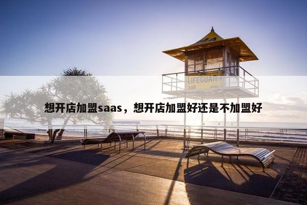 想开店加盟saas，想开店加盟好还是不加盟好