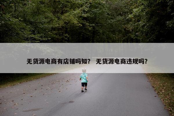 无货源电商有店铺吗知？ 无货源电商违规吗？
