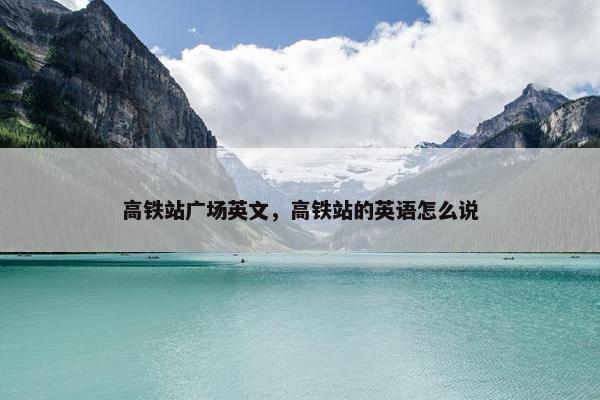 高铁站广场英文，高铁站的英语怎么说