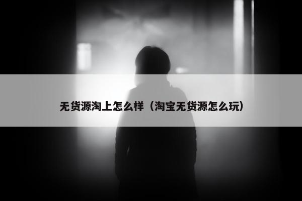 无货源淘上怎么样（淘宝无货源怎么玩）