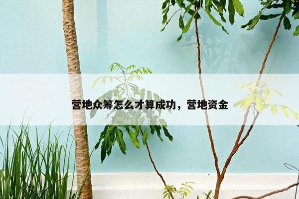 营地众筹怎么才算成功，营地资金