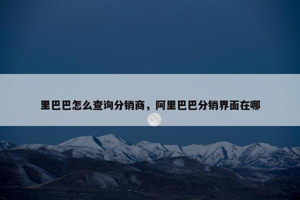 里巴巴怎么查询分销商，阿里巴巴分销界面在哪