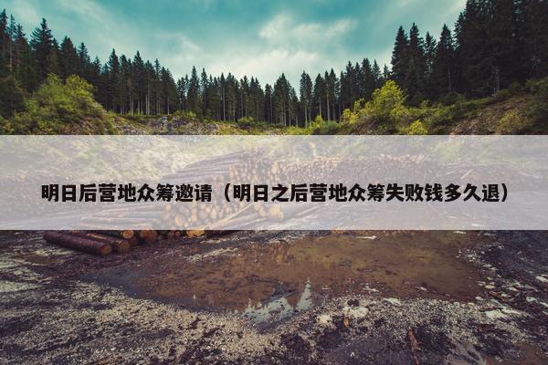 明日后营地众筹邀请（明日之后营地众筹失败钱多久退）