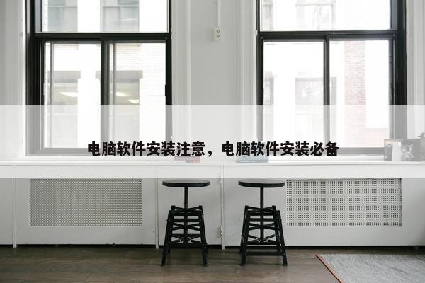 电脑软件安装注意，电脑软件安装必备