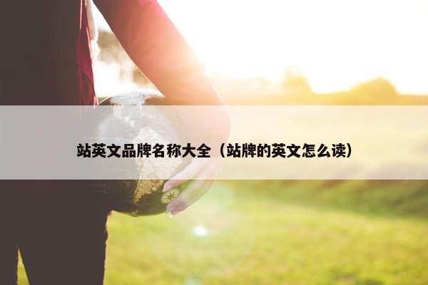 站英文品牌名称大全（站牌的英文怎么读）