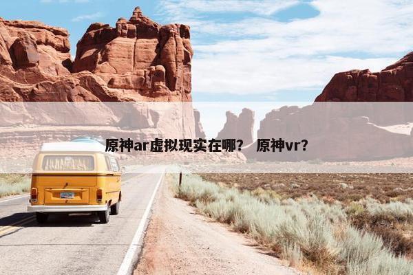 原神ar虚拟现实在哪？ 原神vr？