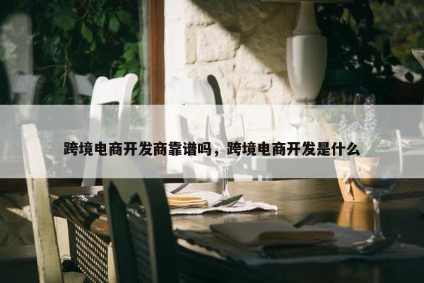 跨境电商开发商靠谱吗，跨境电商开发是什么