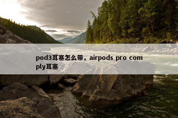 pod3耳塞怎么带，airpods pro comply耳塞