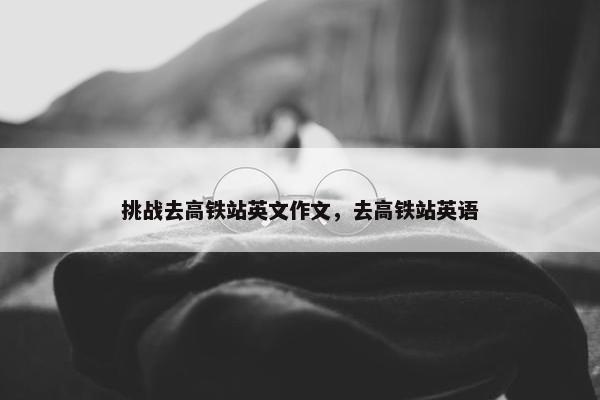 挑战去高铁站英文作文，去高铁站英语