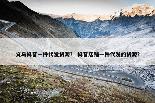 义乌抖音一件代发货源？ 抖音店铺一件代发的货源？