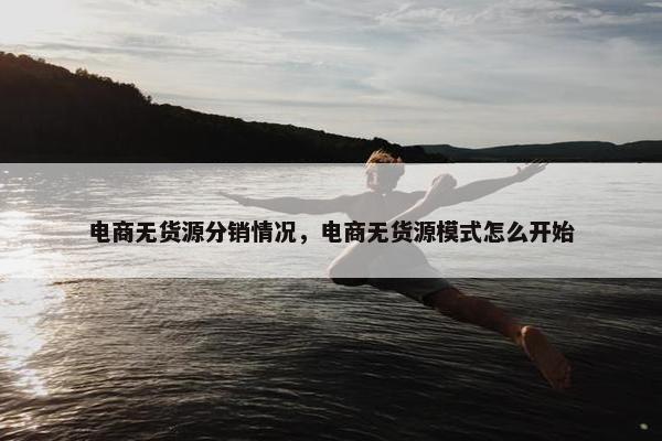 电商无货源分销情况，电商无货源模式怎么开始