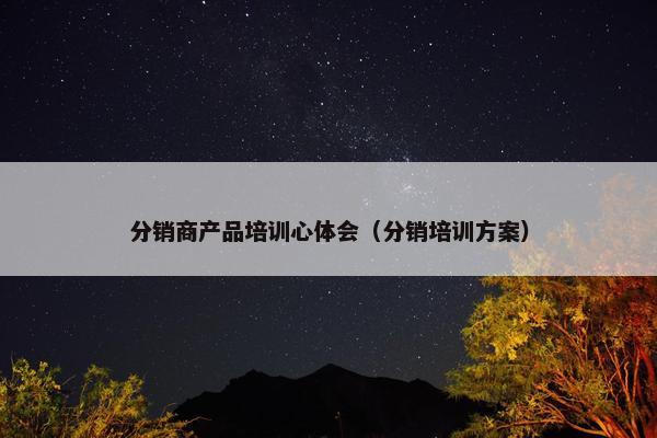分销商产品培训心体会（分销培训方案）