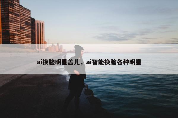 ai换脸明星盖儿，ai智能换脸各种明星