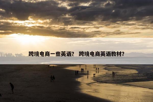 跨境电商一些英语？ 跨境电商英语教材？