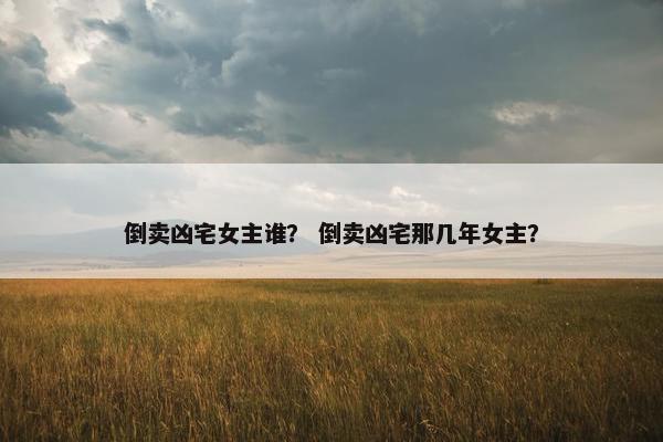 倒卖凶宅女主谁？ 倒卖凶宅那几年女主？