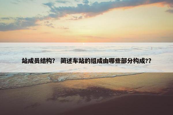 站成员结构？ 简述车站的组成由哪些部分构成?？