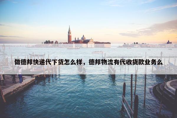 做德邦快递代下货怎么样，德邦物流有代收货款业务么