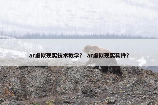 ar虚拟现实技术教学？ ar虚拟现实软件？