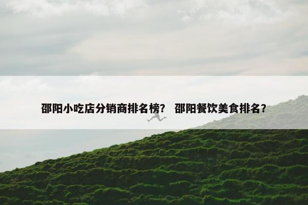 邵阳小吃店分销商排名榜？ 邵阳餐饮美食排名？