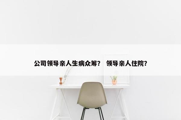 公司领导亲人生病众筹？ 领导亲人住院？