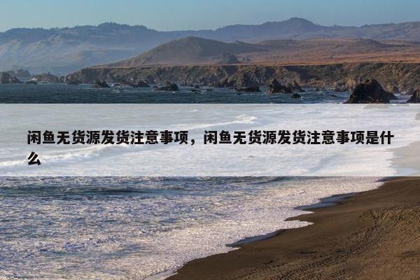 闲鱼无货源发货注意事项，闲鱼无货源发货注意事项是什么