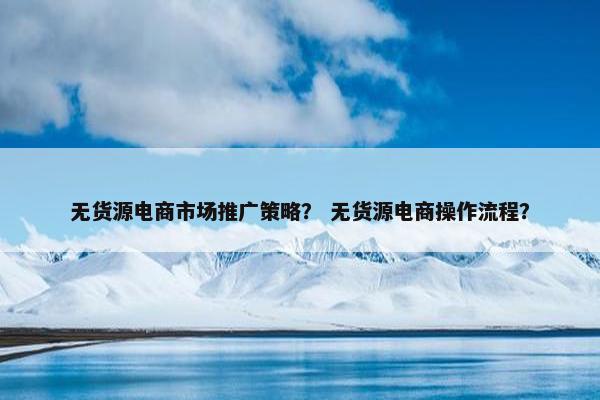 无货源电商市场推广策略？ 无货源电商操作流程？