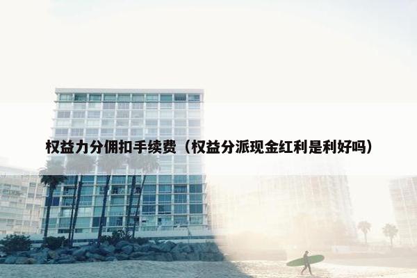 权益力分佣扣手续费（权益分派现金红利是利好吗）