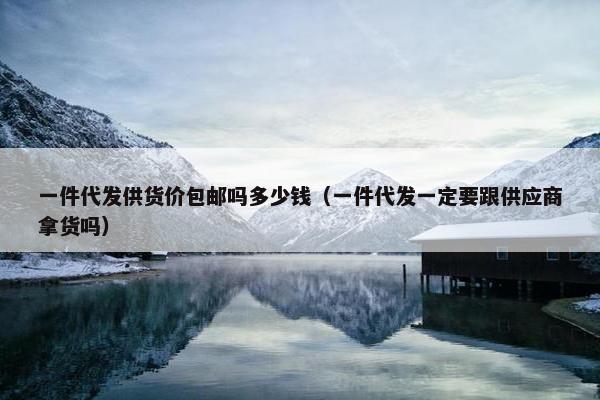一件代发供货价包邮吗多少钱（一件代发一定要跟供应商拿货吗）
