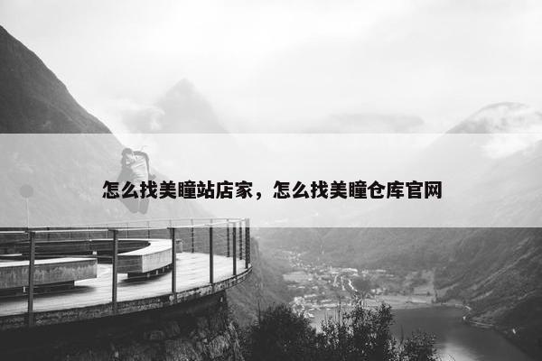 怎么找美瞳站店家，怎么找美瞳仓库官网