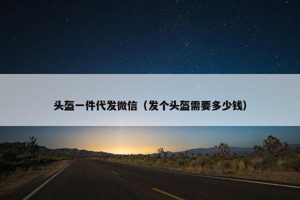 头盔一件代发微信（发个头盔需要多少钱）