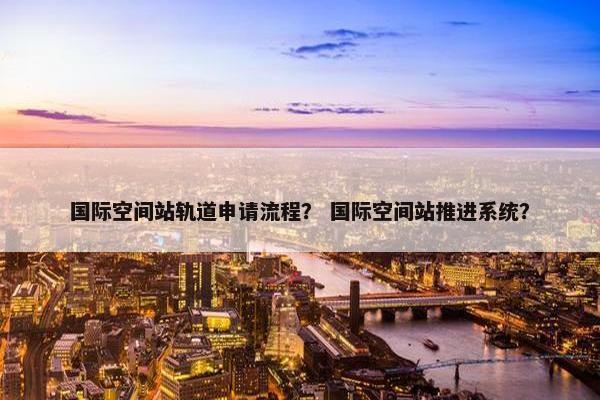 国际空间站轨道申请流程？ 国际空间站推进系统？