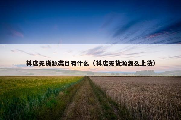 抖店无货源类目有什么（抖店无货源怎么上货）
