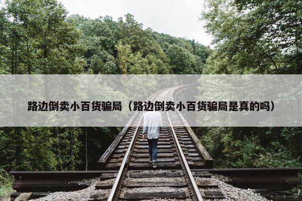 路边倒卖小百货骗局（路边倒卖小百货骗局是真的吗）