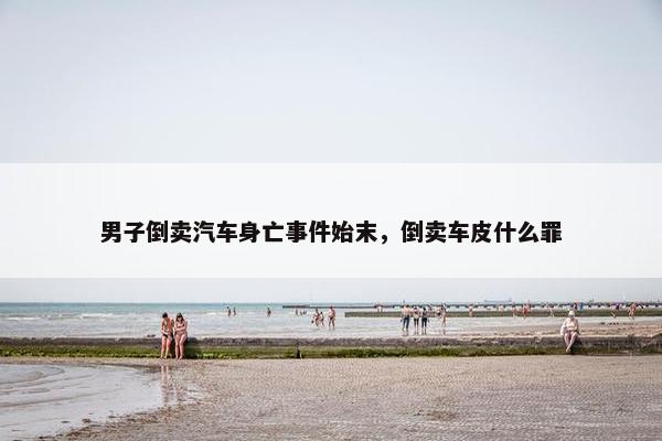 男子倒卖汽车身亡事件始末，倒卖车皮什么罪