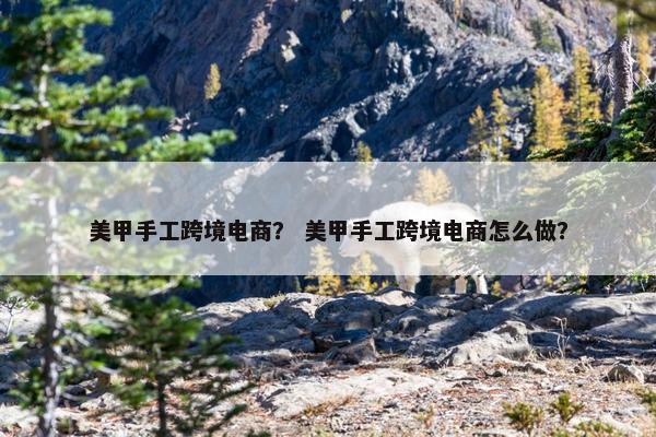 美甲手工跨境电商？ 美甲手工跨境电商怎么做？